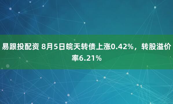 易跟投配资 8月5日皖天转债上涨0.42%，转股溢价率6.21%