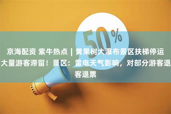 京海配资 紫牛热点∣黄果树大瀑布景区扶梯停运，大量游客滞留！景区：雷电天气影响，对部分游客退票