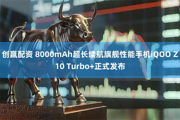创赢配资 8000mAh超长续航旗舰性能手机iQOO Z10 Turbo+正式发布