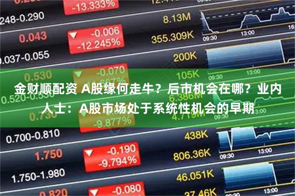 金财顺配资 A股缘何走牛？后市机会在哪？业内人士：A股市场处于系统性机会的早期