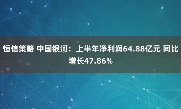 恒信策略 中国银河：上半年净利润64.88亿元 同比增长47.86%