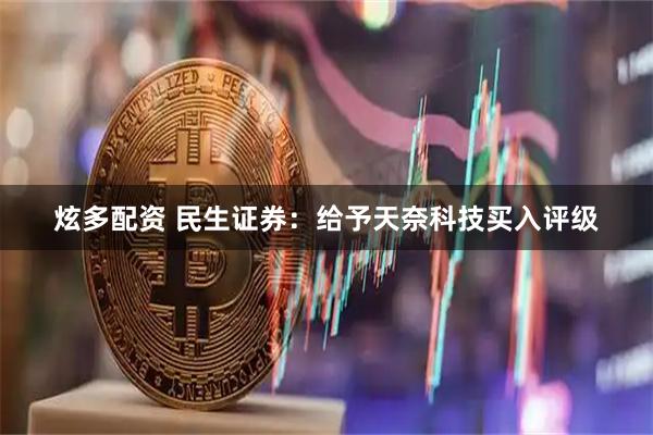 炫多配资 民生证券：给予天奈科技买入评级