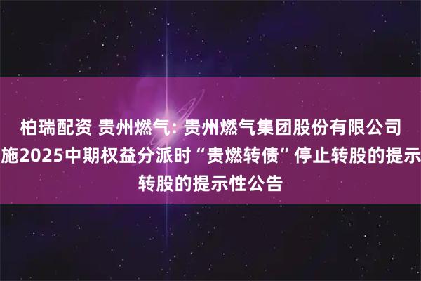柏瑞配资 贵州燃气: 贵州燃气集团股份有限公司关于实施2025中期权益分派时“贵燃转债”停止转股的提示性公告