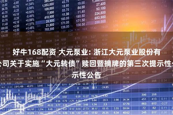 好牛168配资 大元泵业: 浙江大元泵业股份有限公司关于实施“大元转债”赎回暨摘牌的第三次提示性公告