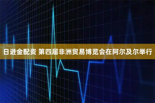日进金配资 第四届非洲贸易博览会在阿尔及尔举行