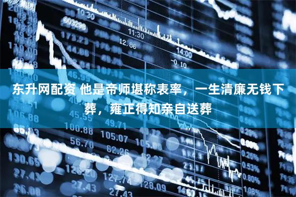 东升网配资 他是帝师堪称表率，一生清廉无钱下葬，雍正得知亲自送葬