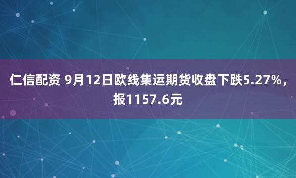 仁信配资 9月12日欧线集运期货收盘下跌5.27%，报1157.6元