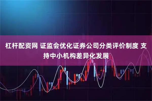 杠杆配资网 证监会优化证券公司分类评价制度 支持中小机构差异化发展