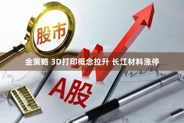 金策略 3D打印概念拉升 长江材料涨停