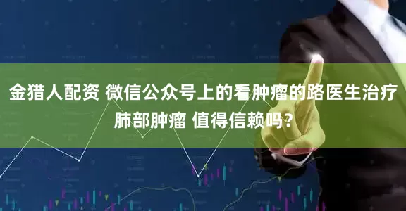 金猎人配资 微信公众号上的看肿瘤的路医生治疗肺部肿瘤 值得信赖吗？