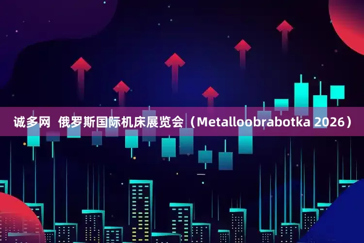 诚多网  俄罗斯国际机床展览会（Metalloobrabotka 2026）