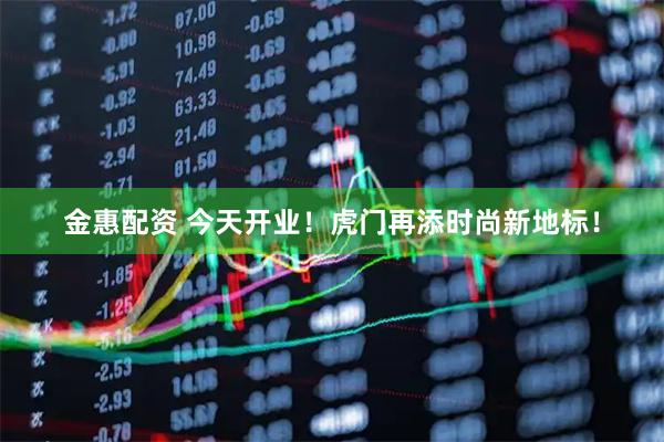 金惠配资 今天开业！虎门再添时尚新地标！