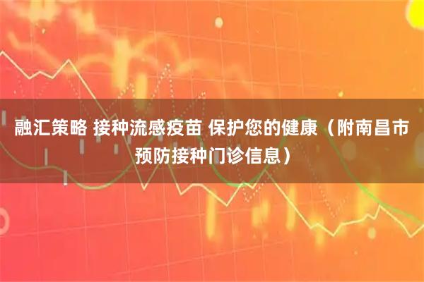 融汇策略 接种流感疫苗 保护您的健康（附南昌市预防接种门诊信息）