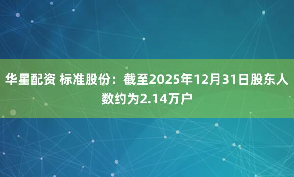 华星配资 标准股份：截至2025年12月31日股东人数约为2.14万户