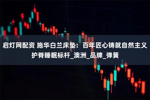 启灯网配资 施华白兰床垫：百年匠心铸就自然主义护脊睡眠标杆_澳洲_品牌_弹簧