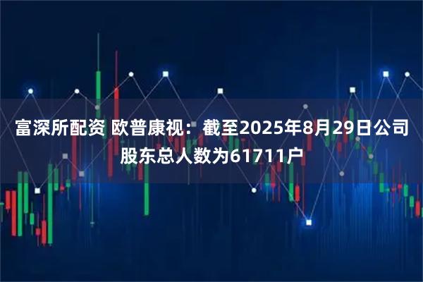 富深所配资 欧普康视：截至2025年8月29日公司股东总人数为61711户