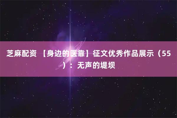 芝麻配资 【身边的医靠】征文优秀作品展示（55）：无声的堤坝