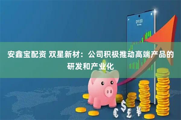 安鑫宝配资 双星新材：公司积极推动高端产品的研发和产业化