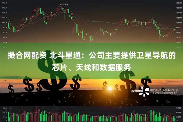 撮合网配资 北斗星通：公司主要提供卫星导航的芯片、天线和数据服务