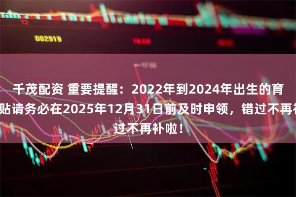 千茂配资 重要提醒：2022年到2024年出生的育儿补贴请务必在2025年12月31日前及时申领，错过不再补啦！