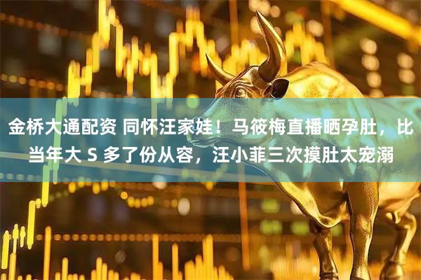 金桥大通配资 同怀汪家娃！马筱梅直播晒孕肚，比当年大 S 多了份从容，汪小菲三次摸肚太宠溺