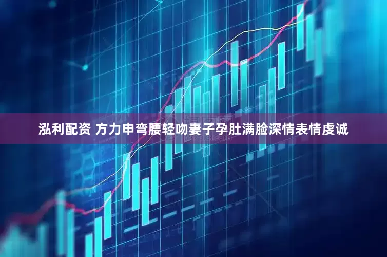 泓利配资 方力申弯腰轻吻妻子孕肚满脸深情表情虔诚
