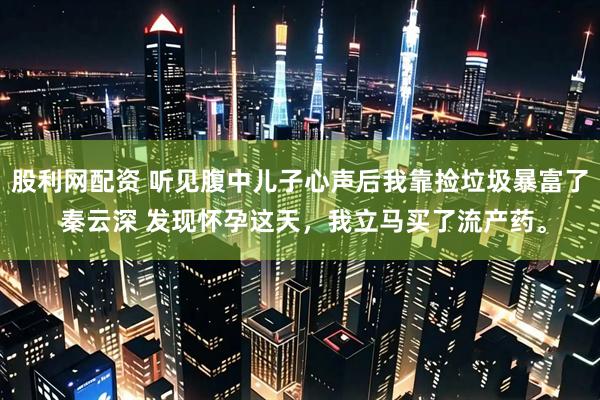 股利网配资 听见腹中儿子心声后我靠捡垃圾暴富了 秦云深 发现怀孕这天，我立马买了流产药。