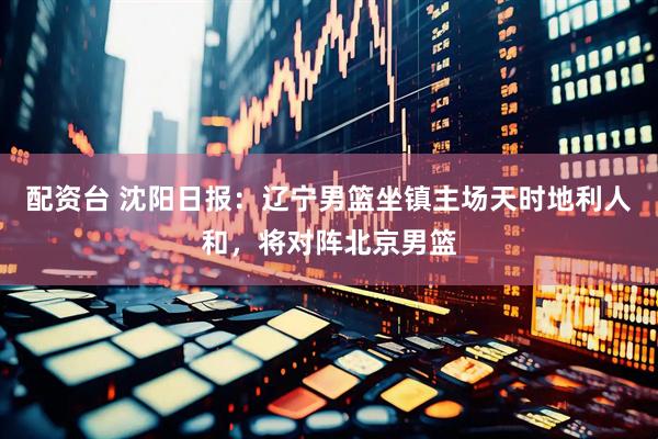 配资台 沈阳日报：辽宁男篮坐镇主场天时地利人和，将对阵北京男篮